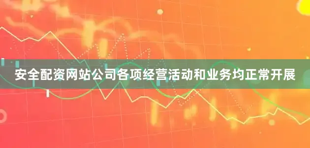 安全配资网站公司各项经营活动和业务均正常开展
